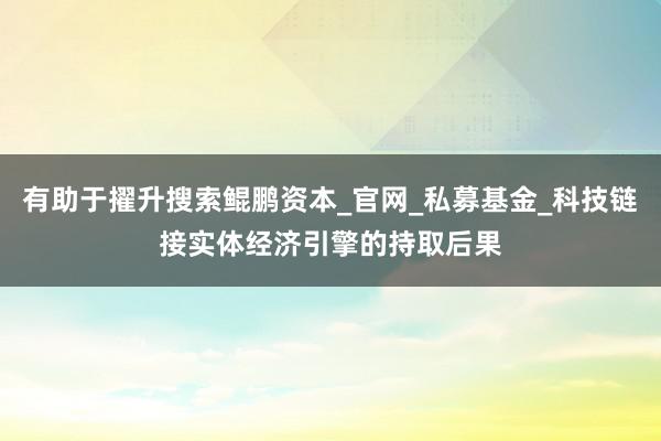 有助于擢升搜索鲲鹏资本_官网_私募基金_科技链接实体经济引擎的持取后果