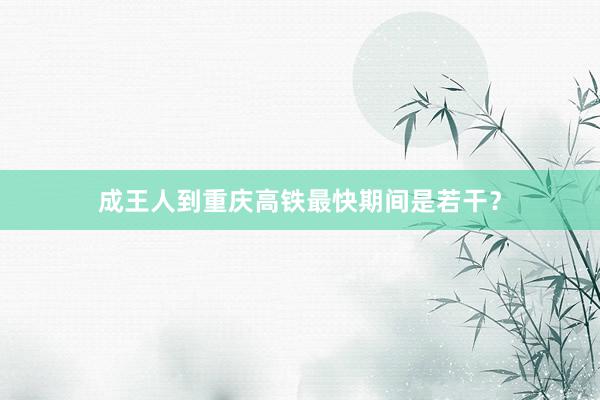 成王人到重庆高铁最快期间是若干？