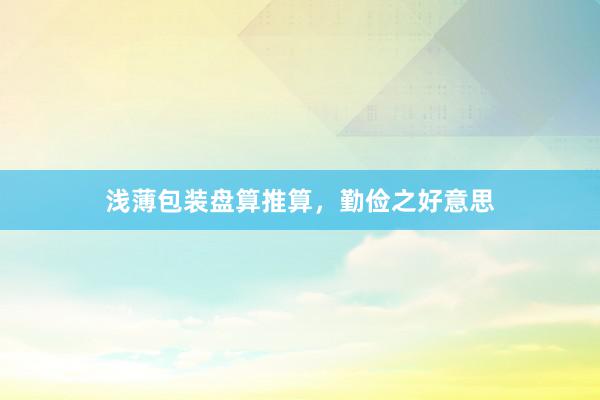 浅薄包装盘算推算，勤俭之好意思